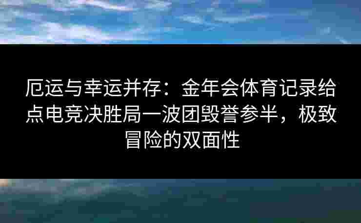 厄运与幸运并存：金年会体育记录给点电竞决胜局一波团毁誉参半，极致冒险的双面性