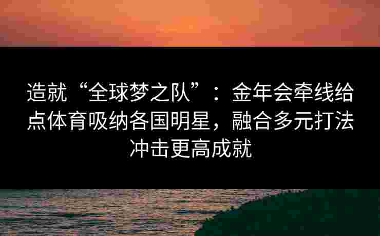 造就“全球梦之队”：金年会牵线给点体育吸纳各国明星，融合多元打法冲击更高成就
