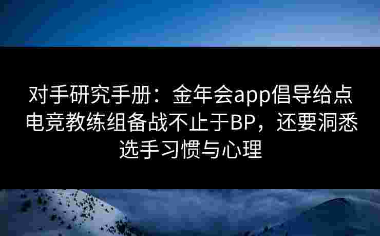 对手研究手册：金年会app倡导给点电竞教练组备战不止于BP，还要洞悉选手习惯与心理