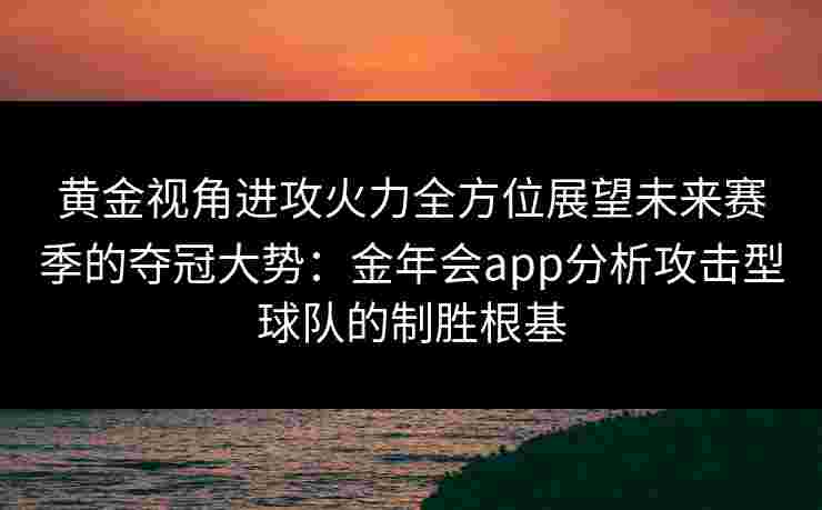 黄金视角进攻火力全方位展望未来赛季的夺冠大势：金年会app分析攻击型球队的制胜根基