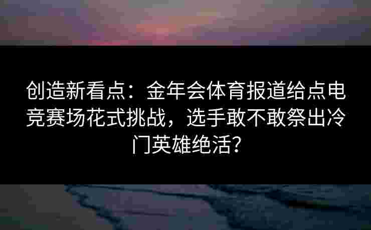 创造新看点：金年会体育报道给点电竞赛场花式挑战，选手敢不敢祭出冷门英雄绝活？