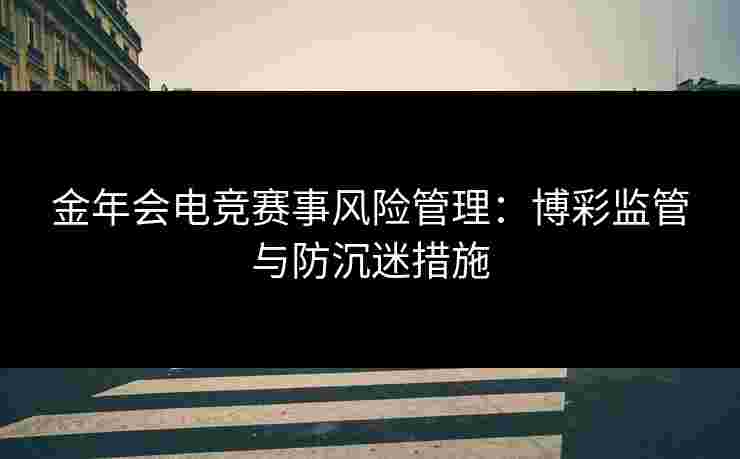 金年会电竞赛事风险管理：博彩监管与防沉迷措施