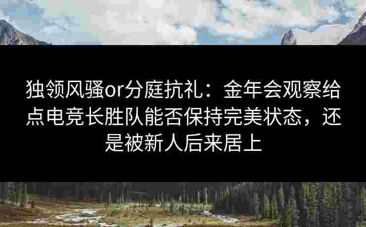 独领风骚or分庭抗礼：金年会观察给点电竞长胜队能否保持完美状态，还是被新人后来居上