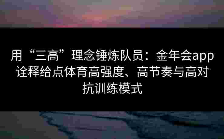 用“三高”理念锤炼队员：金年会app诠释给点体育高强度、高节奏与高对抗训练模式