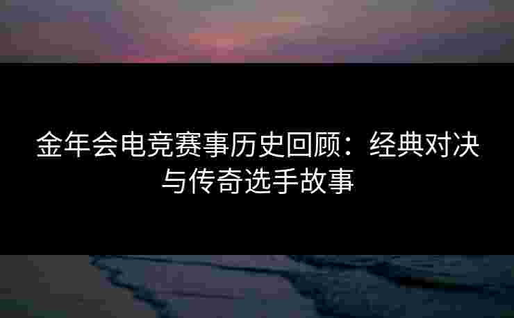 金年会电竞赛事历史回顾：经典对决与传奇选手故事