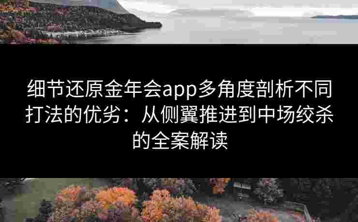 细节还原金年会app多角度剖析不同打法的优劣：从侧翼推进到中场绞杀的全案解读