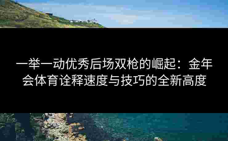 一举一动优秀后场双枪的崛起：金年会体育诠释速度与技巧的全新高度