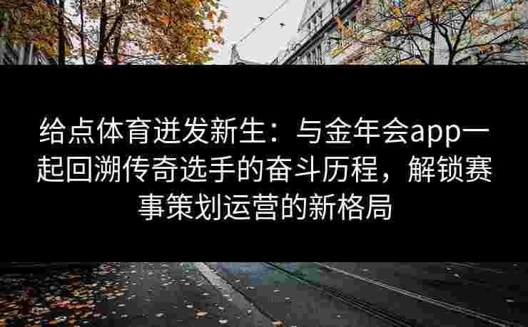 给点体育迸发新生：与金年会app一起回溯传奇选手的奋斗历程，解锁赛事策划运营的新格局