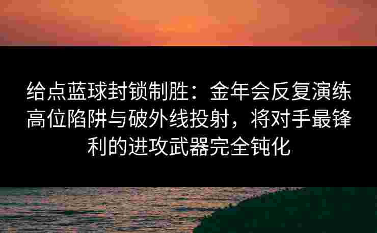 给点蓝球封锁制胜：金年会反复演练高位陷阱与破外线投射，将对手最锋利的进攻武器完全钝化