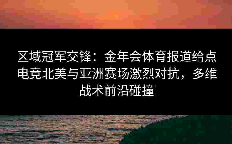 区域冠军交锋：金年会体育报道给点电竞北美与亚洲赛场激烈对抗，多维战术前沿碰撞