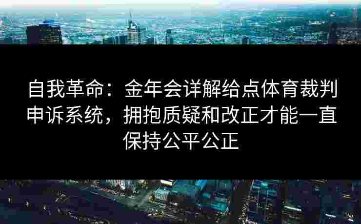自我革命：金年会详解给点体育裁判申诉系统，拥抱质疑和改正才能一直保持公平公正