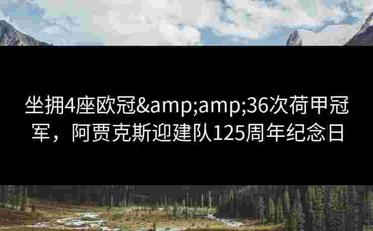 坐拥4座欧冠&amp;36次荷甲冠军，阿贾克斯迎建队125周年纪念日