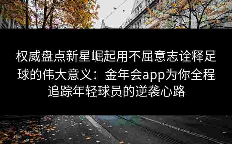 权威盘点新星崛起用不屈意志诠释足球的伟大意义：金年会app为你全程追踪年轻球员的逆袭心路
