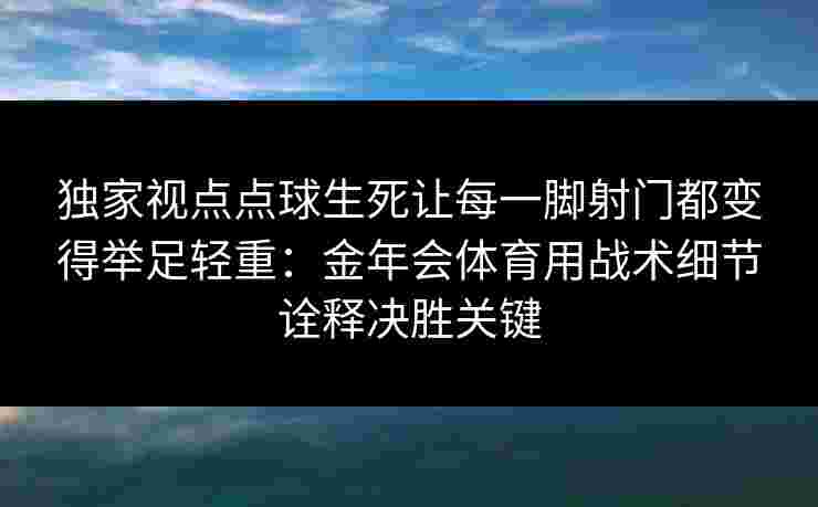 独家视点点球生死让每一脚射门都变得举足轻重：金年会体育用战术细节诠释决胜关键