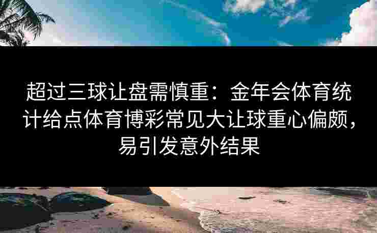 超过三球让盘需慎重：金年会体育统计给点体育博彩常见大让球重心偏颇，易引发意外结果